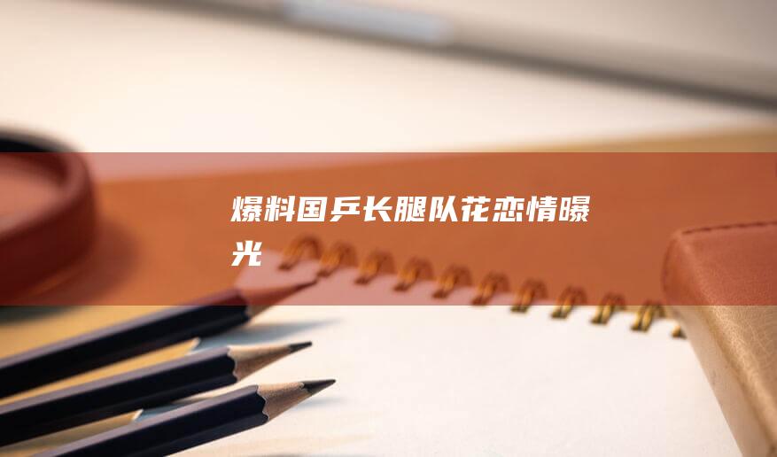 爆料！国乒长腿队花恋情曝光