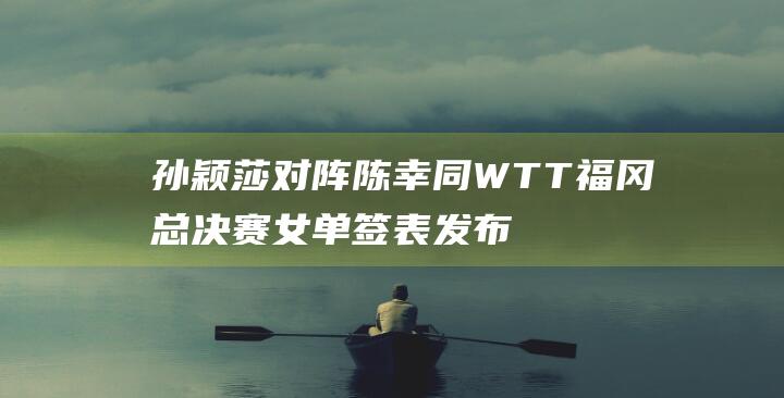 孙颖莎对阵陈幸同 WTT福冈总决赛女单签表发布 申裕斌迎战王曼昱