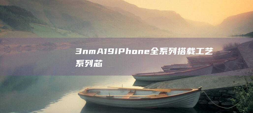 3nmA19 iPhone 全系列搭载 工艺 系列芯片 2nm 曝光 17 告别台积电