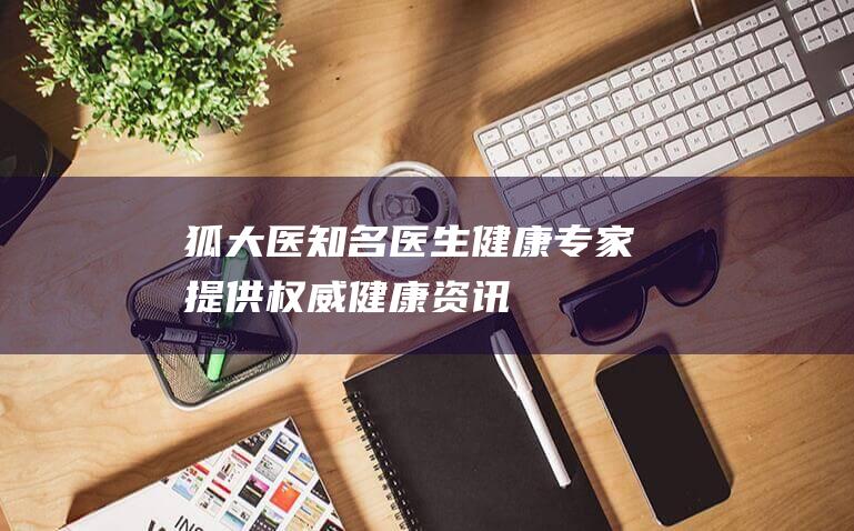 狐大医 知名医生 健康专家 提供权威健康资讯