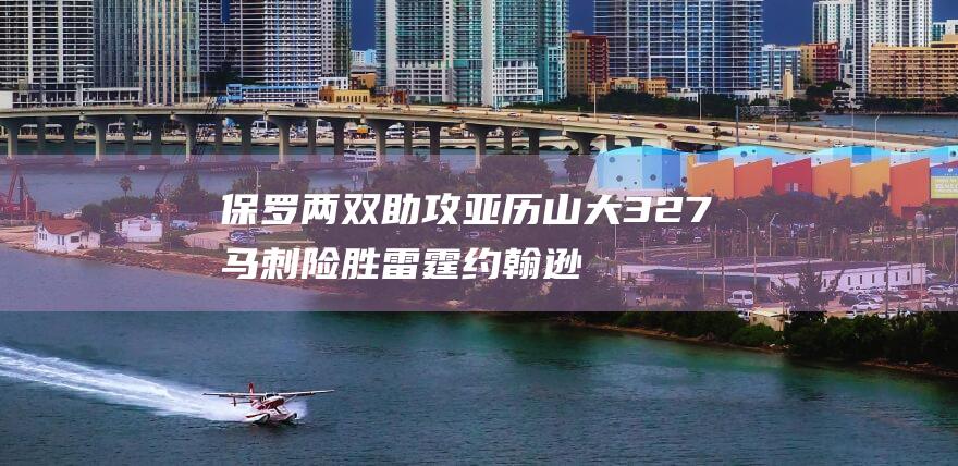 保罗两双助攻亚历山大32 7 马刺险胜雷霆 约翰逊22分