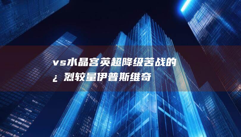vs 水晶宫 英超降级苦战的激烈较量 伊普斯维奇