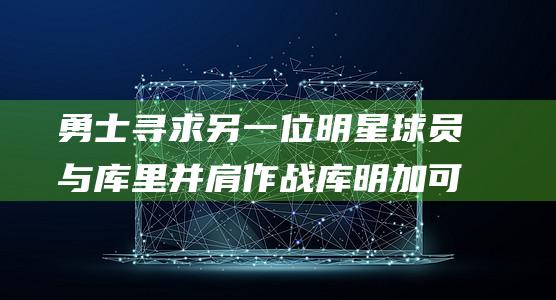 勇士寻求另一位明星球员与库里并肩作战 库明加可能成为交易筹码