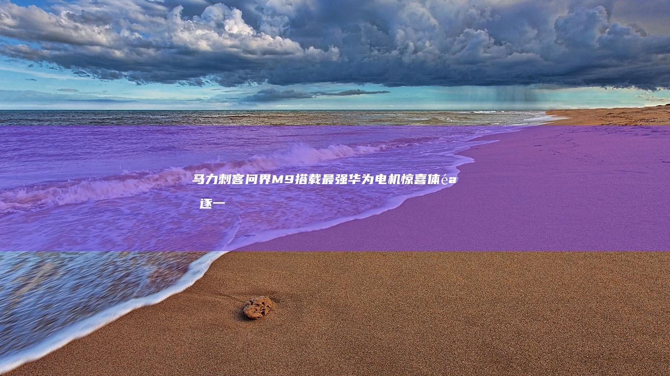 马力刺客 问界M9搭载最强华为电机 惊喜体验逐一揭晓