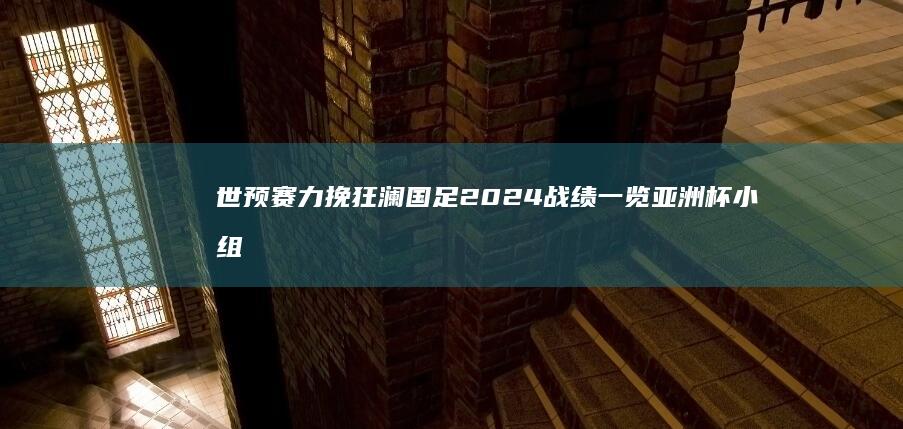 世预赛力挽狂澜 国足2024战绩一览 亚洲杯小组出局