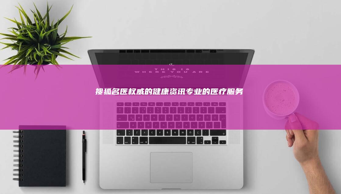 搜狐名医 权威的健康资讯 专业的医疗服务