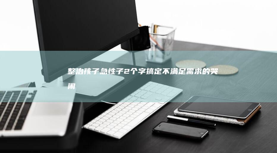 整治孩子急性子 2个字搞定不满足需求的哭闹