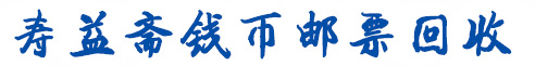 上海市寿益斋钱币邮票回收行长期收购老钱币邮票纪念币